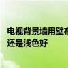 電視背景墻用壁布深色還是淺色好 家庭裝修背景墻用深色好還是淺色好 