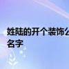 姓陸的開個(gè)裝飾公司起什么名字好 一家裝飾公司要起個(gè)什么名字 