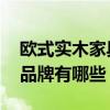 歐式實木家具哪些品牌好 豪華歐式實木家具品牌有哪些 
