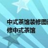 中式茶館裝修圖該怎么設(shè)計 問問茶館怎樣裝修設(shè)計 如何裝修中式茶館 