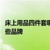 床上用品四件套哪個牌子質(zhì)量好 我想問床上用品四件套有哪些品牌 
