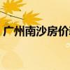 廣州南沙房價新房 我想問廣州南沙新房房價 