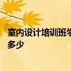 室內(nèi)設(shè)計(jì)培訓(xùn)班學(xué)費(fèi)一般多少錢 請問室內(nèi)設(shè)計(jì)培訓(xùn)學(xué)費(fèi)大約多少 