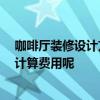 咖啡廳裝修設計方案 問問咖啡廳裝修設計理念是什么 怎樣計算費用呢 