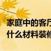 家庭中的客廳、廚房、衛(wèi)生間、書房、臥室用什么材料裝修？