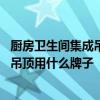 廚房衛(wèi)生間集成吊頂用什么材質(zhì)好個品牌好 我想問廚衛(wèi)集成吊頂用什么牌子 
