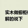 實(shí)木做櫥柜柜體好不好 實(shí)木的櫥柜好不好了解的說(shuō)下 