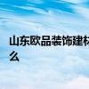 山東歐品裝飾建材有限公司 山東歐韻家具有限公司地址是什么 山東歐品裝飾建材有限公司 山東歐韻家具有限公司地址是什么