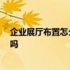 企業(yè)展廳布置怎么選擇 企業(yè)展廳布置怎么進(jìn)行 有高手清楚嗎 