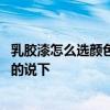 乳膠漆怎么選顏色才好看 如何選擇乳膠漆顏色好看哪位了解的說下 