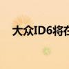 大眾ID6將在2023年到達(dá)435英里的范圍