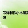 怎樣制作小木屋需要哪些材料 怎樣制作木屋知道的能告訴下嗎 