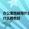 辦公室地磚用什么顏色好看又大氣 知道的說(shuō)說(shuō)辦公室地磚用什么顏色好 