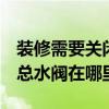 裝修需要關(guān)閉總水閥嗎 一般家庭裝修的時候 總水閥在哪里 