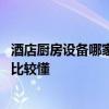 酒店廚房設(shè)備哪家實惠 問問看這里網(wǎng)友酒店廚房設(shè)備報價誰比較懂 