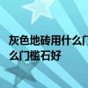 灰色地磚用什么門檻石顏色搭配 哪位比較清楚灰色地磚配什么門檻石好 灰色地磚用什么門檻石顏色搭配 哪位比較清楚灰色地磚配什么門檻石好