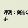 評測：奧迪Q5L內(nèi)飾與性能怎么樣是否值得入手
