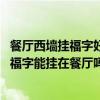 餐廳西墻掛福字好嗎 我家一進門右邊是客廳左邊是餐廳那么福字能掛在餐廳嗎 