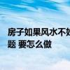 房子如果風(fēng)水不好,有解決的辦法嗎 請(qǐng)問(wèn)有關(guān)房子風(fēng)水2個(gè)問(wèn)題 要怎么做 
