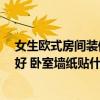 女生歐式房間裝修圖片 女生20歲歐式風(fēng)格的臥室怎么裝修好 臥室墻紙貼什么好 