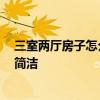 三室兩廳房子怎么裝修 三室兩廳的房子如何裝修即時(shí)尚 又簡潔 