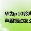 華為p10鈴聲小怎么辦（華為p10突然沒(méi)有鈴聲跟振動(dòng)怎么辦）