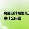 房屋設(shè)計(jì)需要幾天 請(qǐng)教天龍大師 有關(guān)房屋裝修的問(wèn)題 要注意什么問(wèn)題 