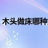 木頭做床哪種好 誰(shuí)清楚什么木頭做床比較好 木頭做床哪種好 誰(shuí)清楚什么木頭做床比較好