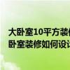 大臥室10平方裝修設(shè)計 臥室是一個人最后的避風(fēng)港 10平主臥室裝修如何設(shè)計 