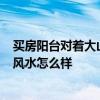 買房陽臺對著大山風(fēng)水好嗎 房屋西南采光 面山 這樣的房子風(fēng)水怎么樣 買房陽臺對著大山風(fēng)水好嗎 房屋西南采光 面山 這樣的房子風(fēng)水怎么樣