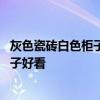灰色瓷磚白色柜子效果圖 各位講一講灰色瓷磚配什么顏色柜子好看 