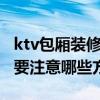 ktv包廂裝修多少錢一個 ktv包廂裝修多少錢 要注意哪些方面 