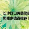 長沙好口碑裝修裝飾設(shè)計公司推薦 長沙簡約裝飾設(shè)計有限公司哪家值得推薦 裝飾設(shè)計有限公司 