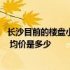 長沙目前的樓盤小戶型最新價格 長沙最新小戶型樓盤在哪里 均價是多少 