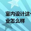 室內(nèi)設(shè)計(jì)這個(gè)行業(yè)真的好嗎 室內(nèi)設(shè)計(jì)這個(gè)行業(yè)怎么樣 