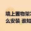 墻上置物架怎么安裝造型漂亮 墻上置物架怎么安裝 誰(shuí)知道 墻上置物架怎么安裝造型漂亮 墻上置物架怎么安裝 誰(shuí)知道