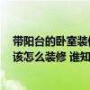 帶陽臺的臥室裝修效果圖 主臥室 臥室中的生活陽臺請問應(yīng)該怎么裝修 誰知道市場價 