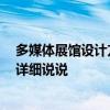 多媒體展館設(shè)計(jì)方案 北京多媒體展廳設(shè)計(jì)方案有哪些 希望詳細(xì)說(shuō)說(shuō) 