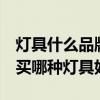 燈具什么品牌好,購買需注意什么 朋友們講講買哪種燈具好 