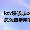 ktv裝修成本核算 問一下ktv裝修設計怎么做 怎么算費用呢 