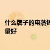 什么牌子的電蒸鍋質(zhì)量最好 有哪位曉得什么牌子的電蒸鍋質(zhì)量好 