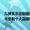 九獅實(shí)木定制服務(wù)怎樣 九獅實(shí)木定制的么樣 他們好像是實(shí)木定制十大品牌吧 