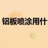 鋁板噴涂用什么漆 哪個了解鋁板可以噴漆嗎 