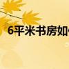 6平米書房如何改臥室 6平米書房如何裝修 