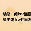 裝修一間ktv包廂多少錢 問一下合肥ktv裝修每平米大概需要多少錢 ktv包間怎么設(shè)計(jì) 