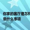 你家的客廳是怎樣布置的 你們有沒有誰來講下客廳布置要注意什么事項 你家的客廳是怎樣布置的 你們有沒有誰來講下客廳布置要注意什么事項