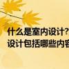 什么是室內(nèi)設(shè)計(jì)?室內(nèi)設(shè)計(jì)包括哪些內(nèi)容? 我想知道室內(nèi)家裝設(shè)計(jì)包括哪些內(nèi)容 
