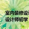 室內(nèi)裝修設(shè)計(jì)師初學(xué)者需要學(xué)什么 室內(nèi)裝修設(shè)計(jì)師初學(xué) 