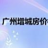 廣州增城房價(jià)樓盤 我想問廣州增城最新房價(jià) 