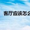 客廳應(yīng)該怎么裝修便宜 客廳應(yīng)該怎么裝修 